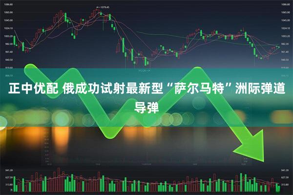 正中优配 俄成功试射最新型“萨尔马特”洲际弹道导弹