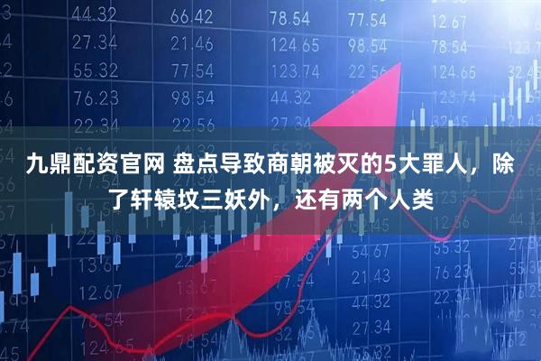 九鼎配资官网 盘点导致商朝被灭的5大罪人，除了轩辕坟三妖外，还有两个人类
